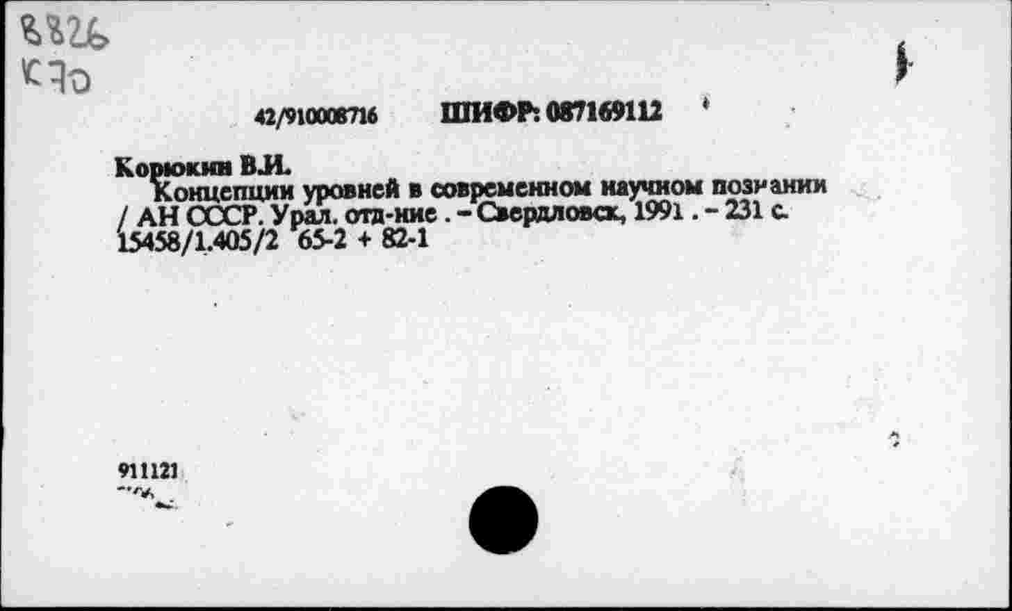 ﻿«/910008716 ШИФР: 087169112	‘
Корюкин ВЛ.
Концепции уровней в современном научном познании / АН СССР. Урал, отд-ние. - Свердловск, 1991. - 231 с 15458/1.405/2 65-2 + 82-1
911121